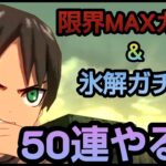 【ブレオダ】限界MAXガチャ＆氷解ガチャ50連いきましょか！【進撃の巨人】【ブレイブオーダー】