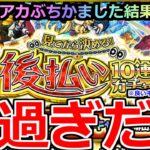【モンスト】「見てから決める！後払い10連ガチャ」《出過ぎだろ!!》※限定も来たぞ!!4アカぶちかました結果オーブ50個は使ったのか!?【ガチャ】